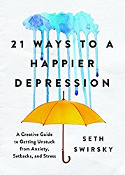 21 Ways to a Happier Depression: A Creative Guide to Getting Unstuck from Anxiety, Setbacks, and Stress seth swirsky