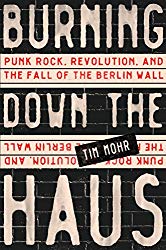 burning down the haus punk rock revolution and the fall of the berlin wall tim mohr